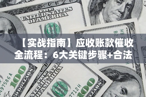 武汉【实战指南】应收账款催收全流程：6大关键步骤+合法回款技巧