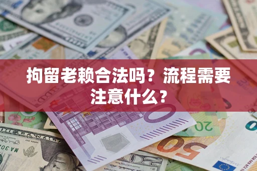 武汉拘留老赖合法吗？流程需要注意什么？