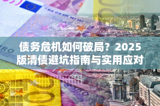 武汉债务危机如何破局？2025版清债避坑指南与实用应对策略