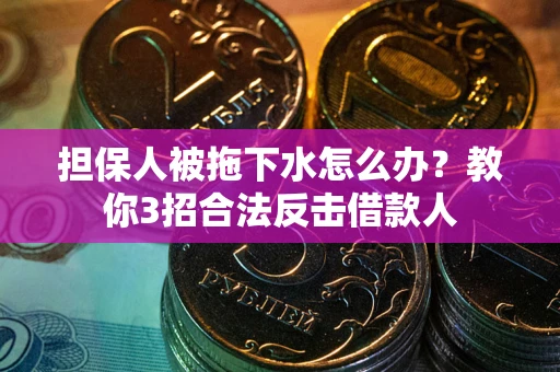 武汉担保人被拖下水怎么办？教你3招合法反击借款人