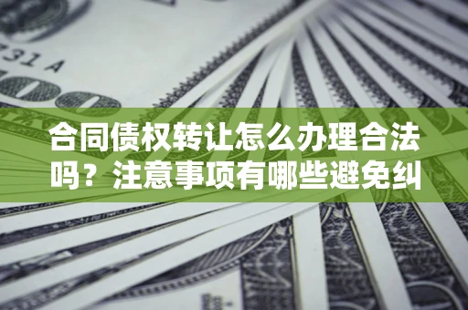 武汉合同债权转让怎么办理合法吗？注意事项有哪些避免纠纷？