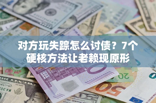 武汉对方玩失踪怎么讨债？7个硬核方法让老赖现原形