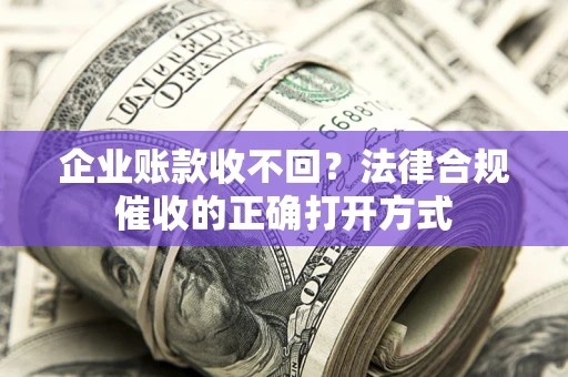 武汉企业账款收不回？法律合规催收的正确打开方式