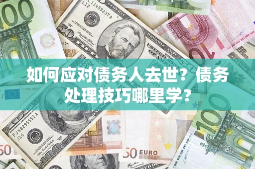 武汉如何应对债务人去世？债务处理技巧哪里学？
