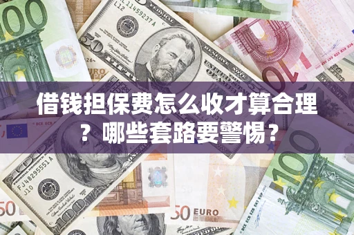 武汉借钱担保费怎么收才算合理？哪些套路要警惕？