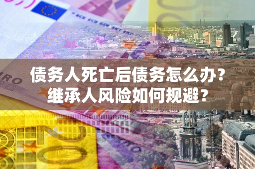武汉债务人死亡后债务怎么办？继承人风险如何规避？