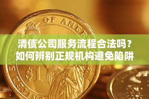 武汉清债公司服务流程合法吗？如何辨别正规机构避免陷阱？