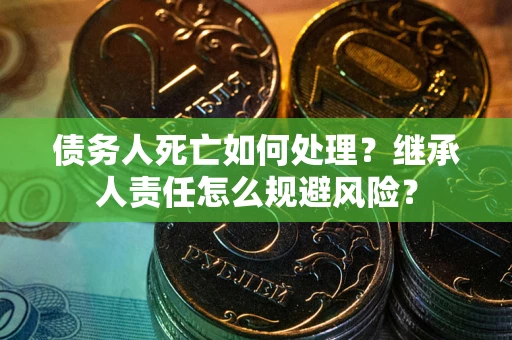 武汉债务人死亡如何处理?继承人责任怎么规避风险? 武汉债务人死亡如何处理?继承人责任怎么规避风险?