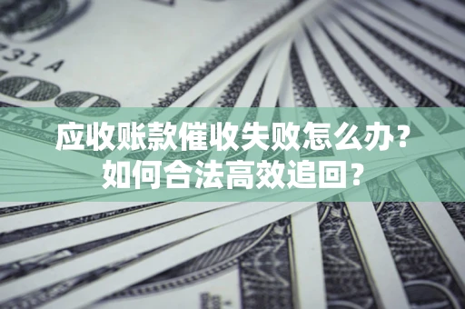 武汉应收账款催收失败怎么办？如何合法高效追回？