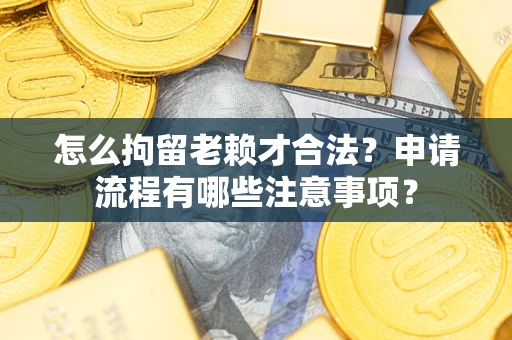武汉怎么拘留老赖才合法？申请流程有哪些注意事项？