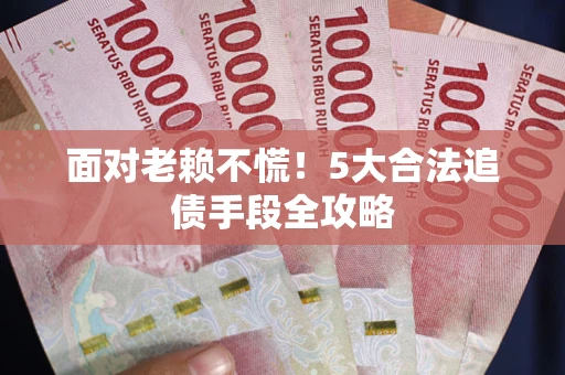 武汉面对老赖不慌！5大合法追债手段全攻略