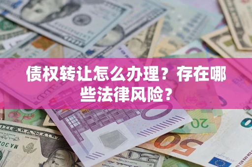 武汉债权转让怎么办理？存在哪些法律风险？