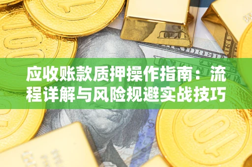 武汉应收账款质押操作指南：流程详解与风险规避实战技巧
