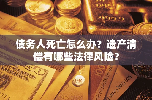 武汉债务人死亡怎么办？遗产清偿有哪些法律风险？