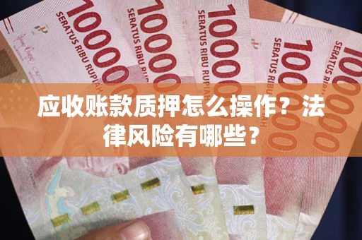 武汉应收账款质押怎么操作？法律风险有哪些？