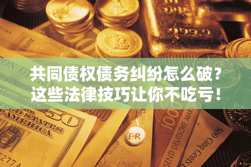 武汉共同债权债务纠纷怎么破？这些法律技巧让你不吃亏！