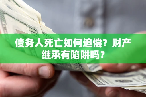 武汉债务人死亡如何追偿？财产继承有陷阱吗？