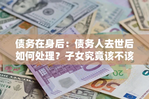武汉债务在身后：债务人去世后如何处理？子女究竟该不该还钱？