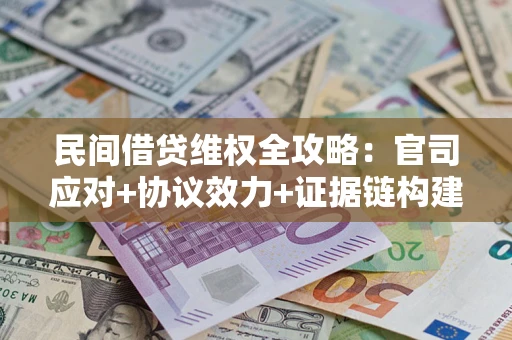 武汉民间借贷维权全攻略：官司应对+协议效力+证据链构建指南