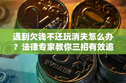 武汉遇到欠钱不还玩消失怎么办？法律专家教你三招有效追债！