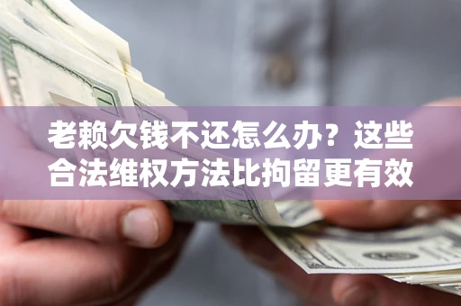 武汉老赖欠钱不还怎么办？这些合法维权方法比拘留更有效