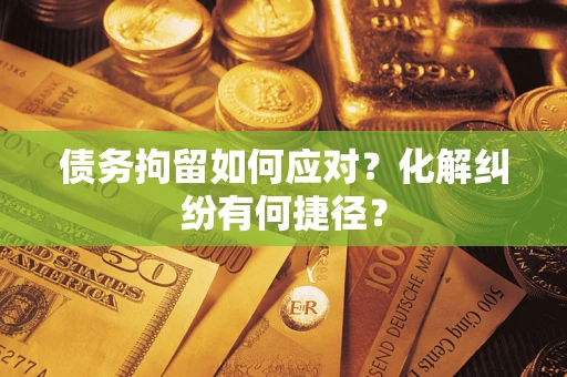 武汉债务拘留如何应对？化解纠纷有何捷径？