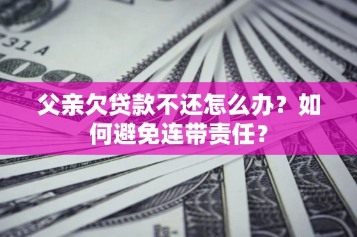 武汉父亲欠贷款不还怎么办？如何避免连带责任？
