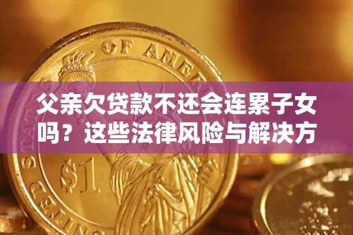 武汉父亲欠贷款不还会连累子女吗？这些法律风险与解决方法要早知道！