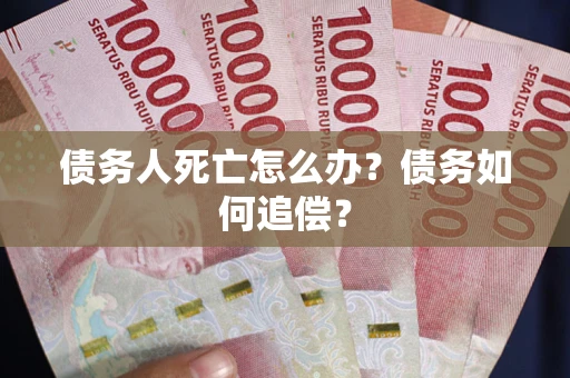 武汉债务人死亡怎么办？债务如何追偿？