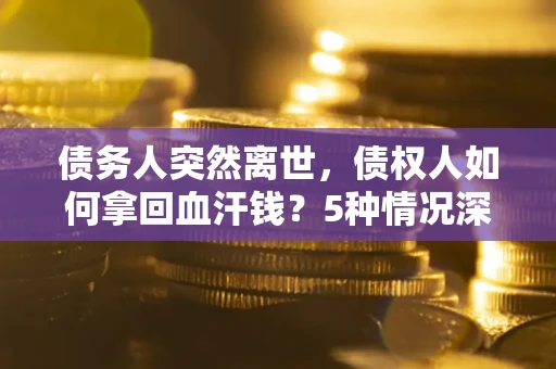 武汉债务人突然离世，债权人如何拿回血汗钱？5种情况深度解析