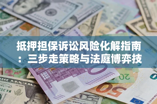 武汉抵押担保诉讼风险化解指南：三步走策略与法庭博弈技巧
