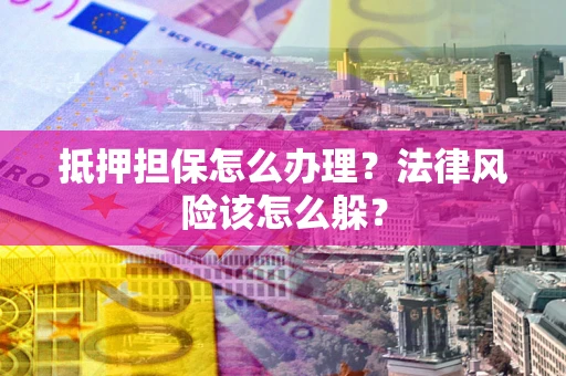 武汉抵押担保怎么办理？法律风险该怎么躲？