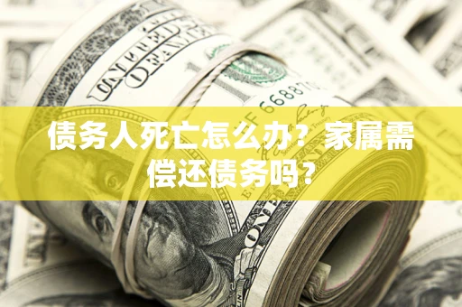 武汉债务人死亡怎么办？家属需偿还债务吗？