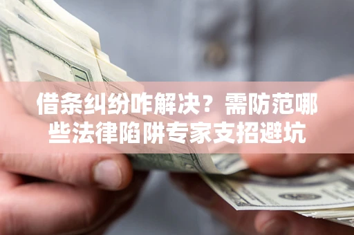武汉借条纠纷咋解决？需防范哪些法律陷阱专家支招避坑