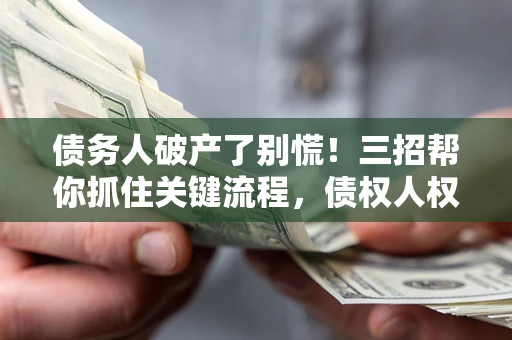 武汉债务人破产了别慌！三招帮你抓住关键流程，债权人权益不再缩水