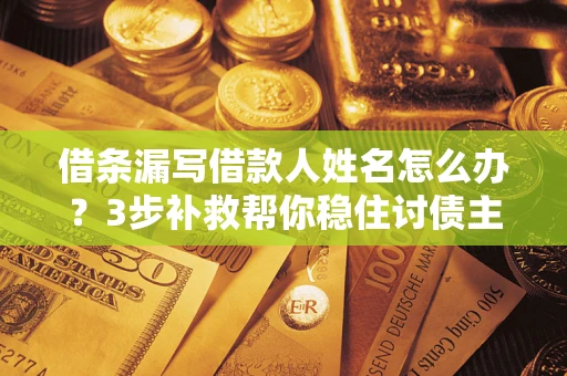 武汉借条漏写借款人姓名怎么办？3步补救帮你稳住讨债主动权