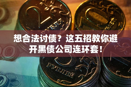 武汉想合法讨债？这五招教你避开黑债公司连环套！