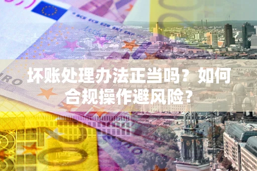 武汉坏账处理办法正当吗？如何合规操作避风险？