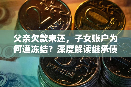武汉父亲欠款未还，子女账户为何遭冻结？深度解读继承债务迷局