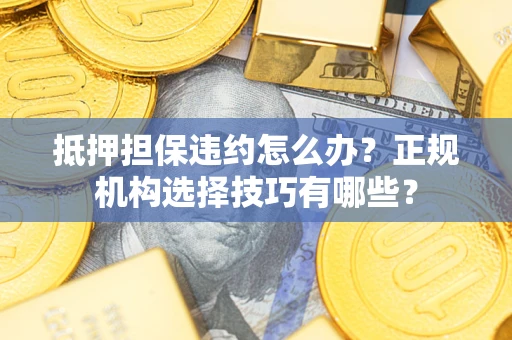 武汉抵押担保违约怎么办？正规机构选择技巧有哪些？
