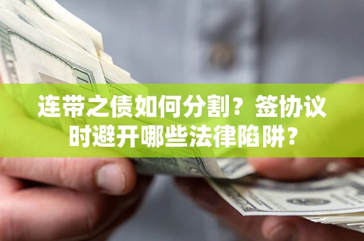 武汉连带之债如何分割？签协议时避开哪些法律陷阱？