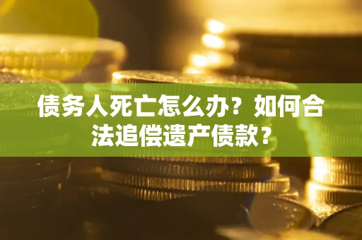 武汉债务人死亡怎么办？如何合法追偿遗产债款？