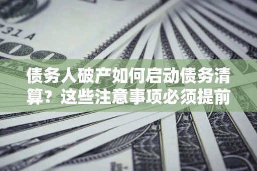 武汉债务人破产如何启动债务清算？这些注意事项必须提前知道