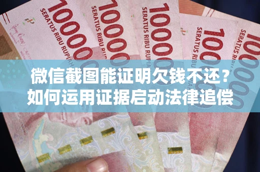 武汉微信截图能证明欠钱不还？如何运用证据启动法律追偿程序？