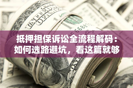 武汉抵押担保诉讼全流程解码：如何选路避坑，看这篇就够了