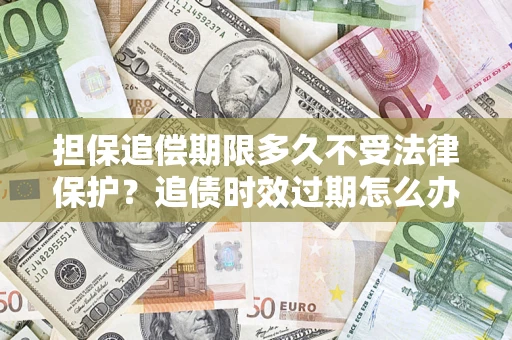 武汉担保追偿期限多久不受法律保护？追债时效过期怎么办？