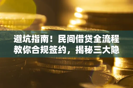 武汉避坑指南！民间借贷全流程教你合规签约，揭秘三大隐形陷阱
