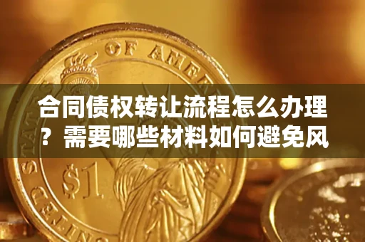 武汉合同债权转让流程怎么办理？需要哪些材料如何避免风险？