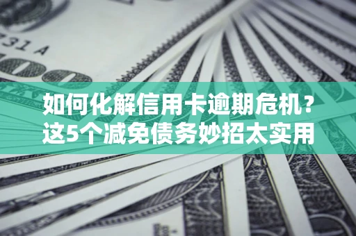 武汉如何化解信用卡逾期危机？这5个减免债务妙招太实用