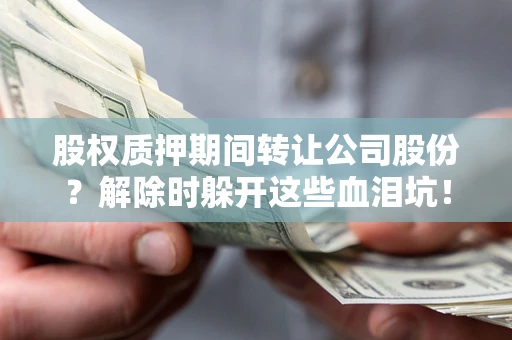武汉股权质押期间转让公司股份？解除时躲开这些血泪坑！